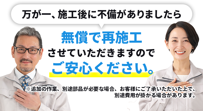 万が一、施工後に不備がありましたら無償で再施工させていただきますのでご安心ください