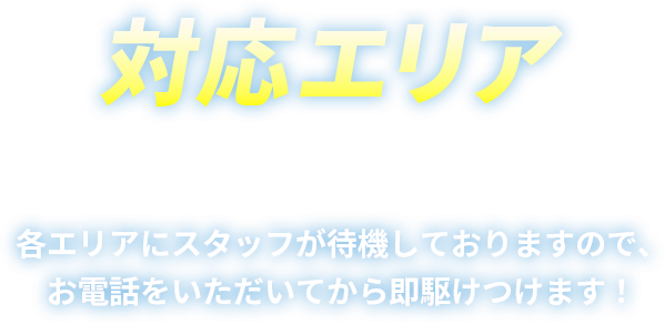 対応エリア 各エリアにスタッフが待機しておりますので、お電話をいただいてから即駆けつけます！