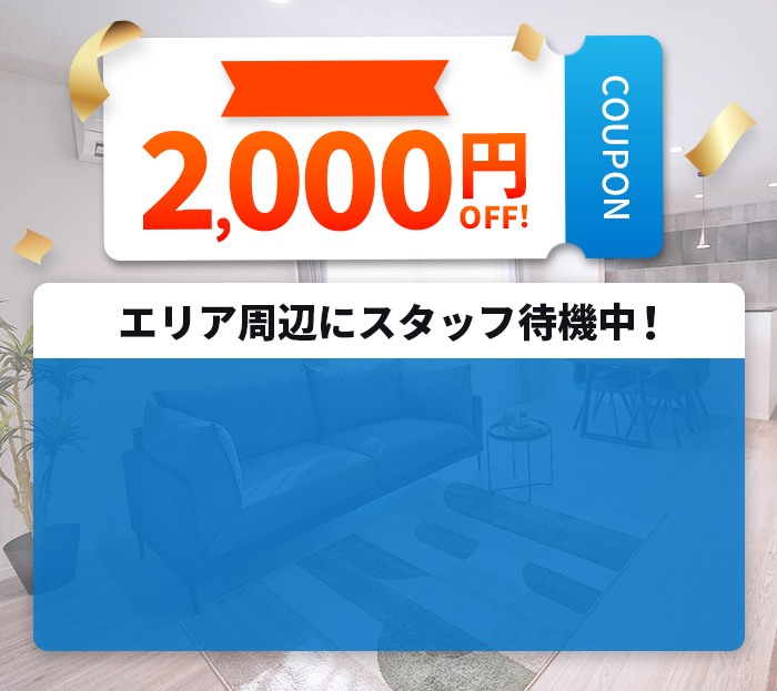 2,000円OFFクーポン エリア周辺にスタッフ待機中! 見積もり・相談無料!